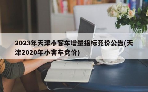 2023年天津小客车增量指标竞价公告(天津2020年小客车竞价)