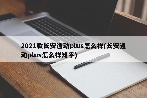 2021款长安逸动plus怎么样(长安逸动plus怎么样知乎)