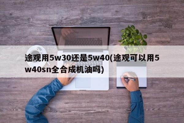 途观用5w30还是5w40(途观可以用5w40sn全合成机油吗)