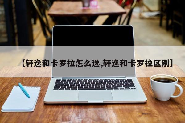 【轩逸和卡罗拉怎么选,轩逸和卡罗拉区别】