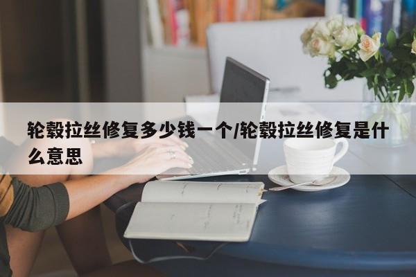 轮毂拉丝修复多少钱一个/轮毂拉丝修复是什么意思